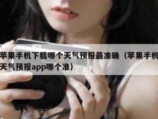 苹果手机下载哪个天气预报最准确（苹果手机天气预报app哪个准）