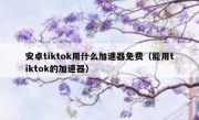 安卓tiktok用什么加速器免费（能用tiktok的加速器）