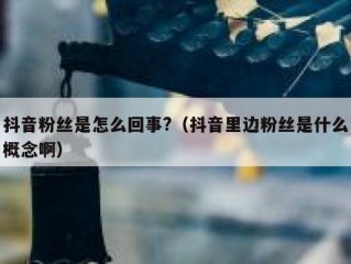 抖音粉丝是怎么回事?（抖音里边粉丝是什么概念啊）