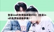 登录ins的免费加速器VIVO（登录ins的免费加速器苹果）