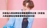 抖音加入粉丝群后在哪里看聊天记录（抖音加入粉丝群后在哪里看聊天记录内容）
