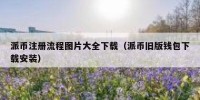 派币注册流程图片大全下载（派币旧版钱包下载安装）