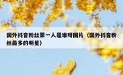 国外抖音粉丝第一人是谁呀图片（国外抖音粉丝最多的明星）