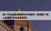 看了对方的微博视频对方知道吗（微博看了别人的视频 对方能看到吗）