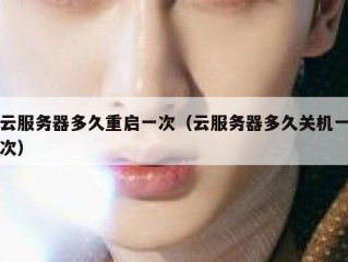 云服务器多久重启一次（云服务器多久关机一次）