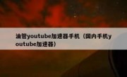 油管youtube加速器手机（国内手机youtube加速器）