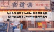 为什么注册不了twitter账号苹果电脑（为什么注册不了twitter账号苹果电脑）