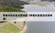 苹果手机抖音点赞神器（苹果抖音取消点赞神器）