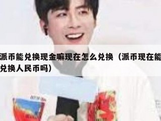 派币能兑换现金嘛现在怎么兑换（派币现在能兑换人民币吗）