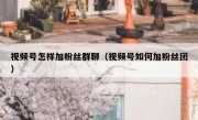 视频号怎样加粉丝群聊（视频号如何加粉丝团）