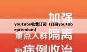 youtube收费订阅（订阅youtubepremium）