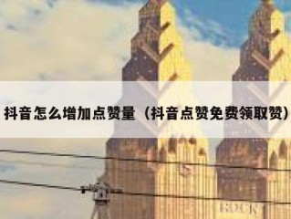 抖音怎么增加点赞量(抖音点赞免费领取赞)