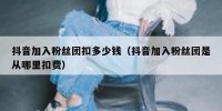 抖音加入粉丝团扣多少钱（抖音加入粉丝团是从哪里扣费）