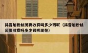 抖音加粉丝团要收费吗多少钱呢（抖音加粉丝团要收费吗多少钱呢现在）