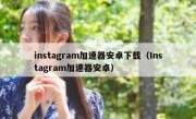 instagram加速器安卓下载（Instagram加速器安卓）