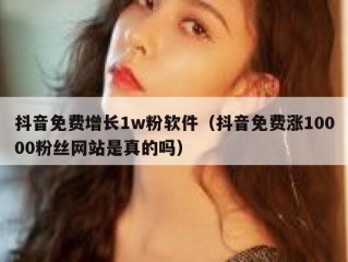 抖音免费增长1w粉软件（抖音免费涨10000粉丝网站是真的吗）