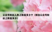 公众号粉丝人数上限是多少个（微信公众号粉丝上限是多少）