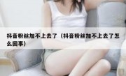抖音粉丝加不上去了（抖音粉丝加不上去了怎么回事）