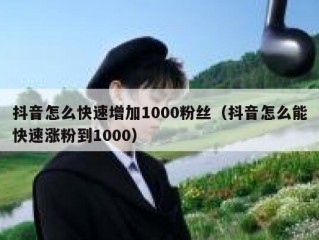 抖音怎么快速增加1000粉丝（抖音怎么能快速涨粉到1000）