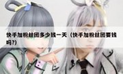 快手加粉丝团多少钱一天（快手加粉丝团要钱吗?）