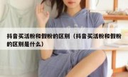 抖音买活粉和假粉的区别（抖音买活粉和假粉的区别是什么）