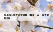 抖音买100个点赞链接（抖音一元一百个赞链接）