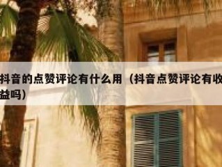 抖音的点赞评论有什么用（抖音点赞评论有收益吗）