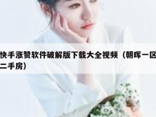快手涨赞软件破解版下载大全视频（朝晖一区二手房）
