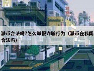 派币合法吗?怎么举报诈骗行为（派币在我国合法吗）