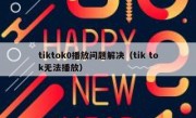 tiktok0播放问题解决（tik tok无法播放）