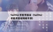 twitter手机号验证（twitter手机号验证码收不到）