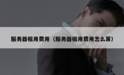服务器租用费用（服务器租用费用怎么算）