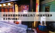 抖音浏览量到多少就能上热门（抖音浏览量多少上热门抖音）