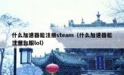 什么加速器能注册steam（什么加速器能注册台服lol）