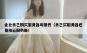 企业自己购买服务器与租云（自己买服务器还是租云服务器）