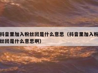 抖音里加入粉丝团是什么意思（抖音里加入粉丝团是什么意思啊）