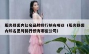 服务器国内知名品牌排行榜有哪些（服务器国内知名品牌排行榜有哪些公司）