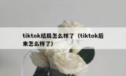 tiktok结局怎么样了（tiktok后来怎么样了）