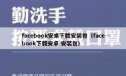 facebook安卓下载安装包（facebook下载安卓 安装包）