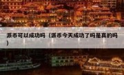 派币可以成功吗（派币今天成功了吗是真的吗）