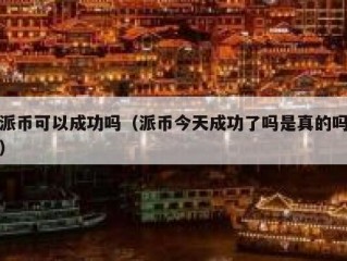 派币可以成功吗（派币今天成功了吗是真的吗）