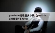 youtube观看量多少钱（youtube观看量=多少钱）