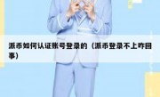 派币如何认证账号登录的（派币登录不上咋回事）