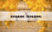 派币能换钱吗（派币能变现吗）