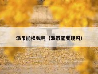 派币能换钱吗（派币能变现吗）