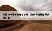 微信公众号粉丝迁移步骤（公众号粉丝迁移去哪公正）