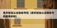 派币短信认证接收号码（派币短信认证接收号码是真的吗）