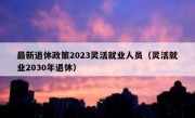 最新退休政策2023灵活就业人员（灵活就业2030年退休）