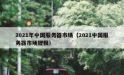 2021年中国服务器市场（2021中国服务器市场规模）