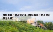 推特看自己的点赞记录（推特看自己的点赞记录怎么看）